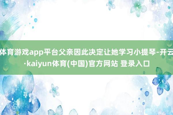 体育游戏app平台父亲因此决定让她学习小提琴-开云·kaiyun体育(中国)官方网站 登录入口