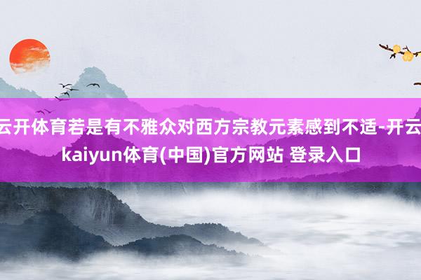 云开体育若是有不雅众对西方宗教元素感到不适-开云·kaiyun体育(中国)官方网站 登录入口