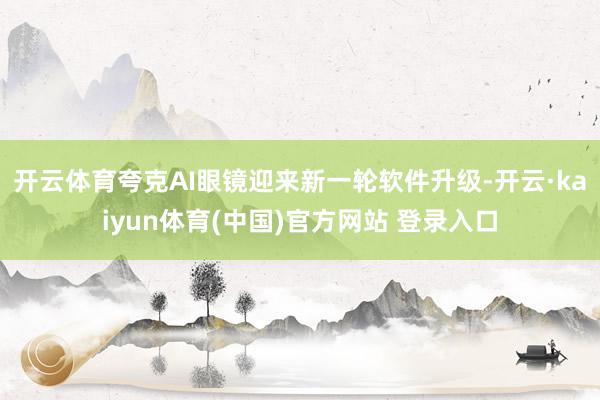 开云体育夸克AI眼镜迎来新一轮软件升级-开云·kaiyun体育(中国)官方网站 登录入口